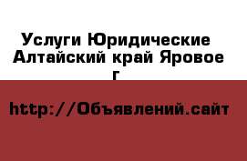 Услуги Юридические. Алтайский край,Яровое г.